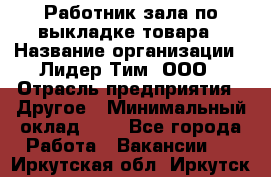 Работник зала по выкладке товара › Название организации ­ Лидер Тим, ООО › Отрасль предприятия ­ Другое › Минимальный оклад ­ 1 - Все города Работа » Вакансии   . Иркутская обл.,Иркутск г.